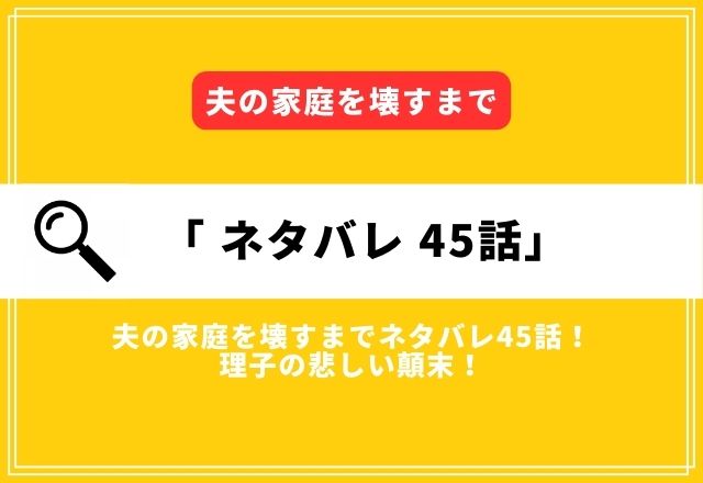 夫の家庭を壊すまでネタバレ最新話45話確定情報！理子の悲しい顛末！