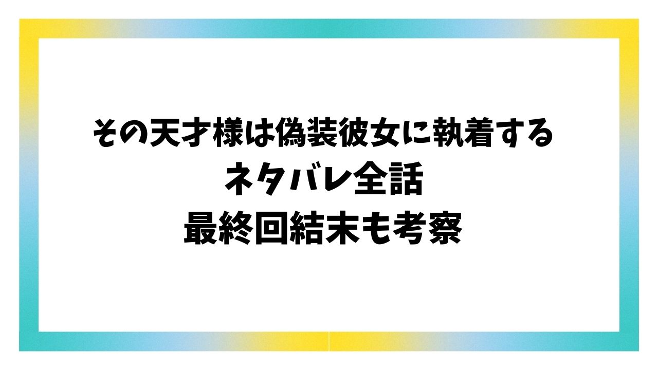 その天才様は偽装彼女に執着するネタバレ＆感想！最終回結末も考察