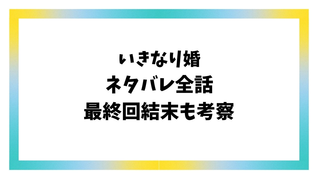 いきなり婚ネタバレ最終回結末！漫画＆原作小説の最後はどうなる？