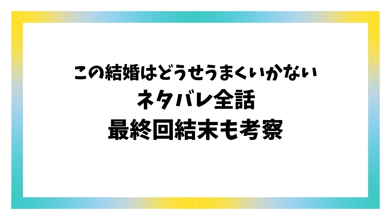 この結婚はどうせうまくいかないネタバレ最終回結末！原作小説のラストはどうなる？
