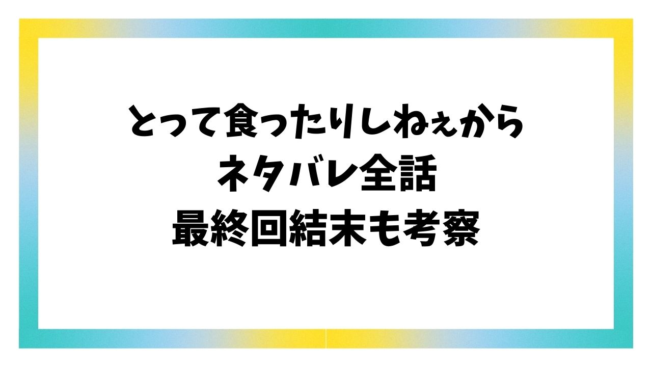 とって食ったりしねぇからネタバレ全話！最終回結末も考察