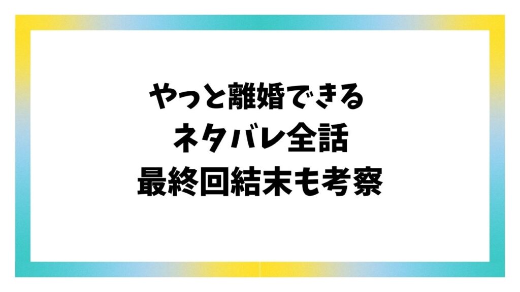 やっと離婚できる漫画ネタバレ全話!最終回結末はどうなる?