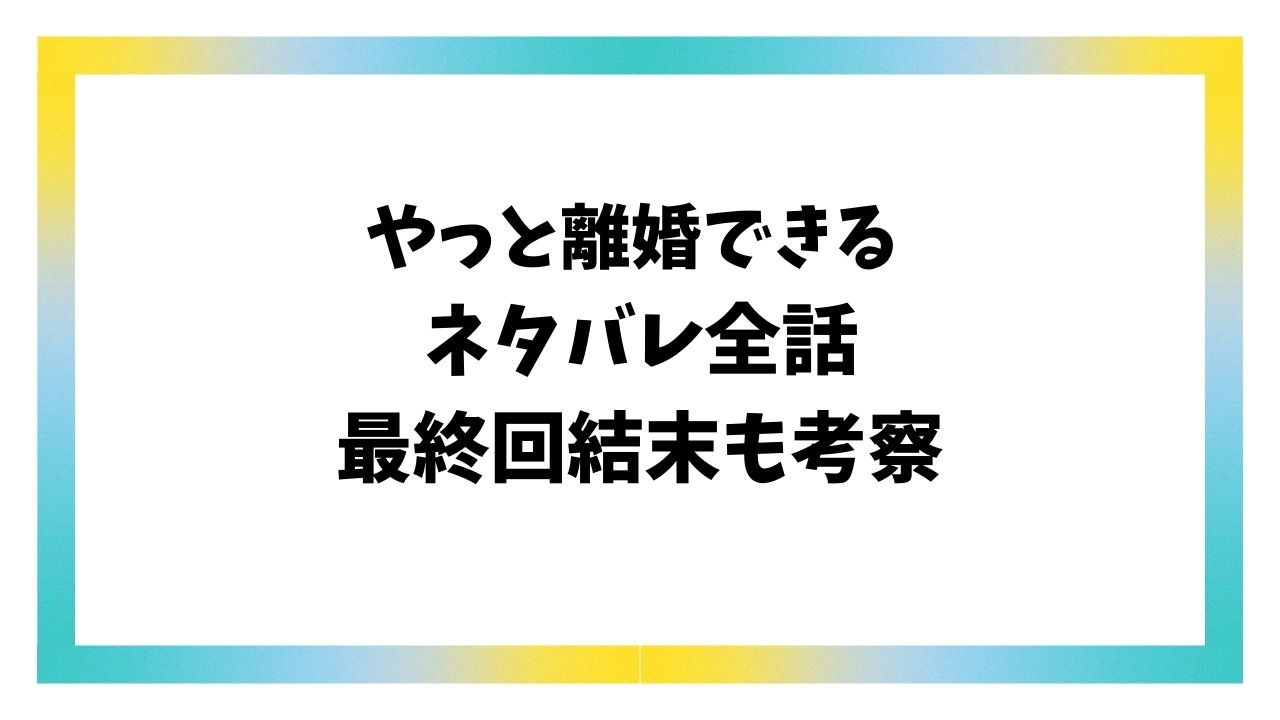 やっと離婚できる漫画ネタバレ全話！最終回結末はどうなる？