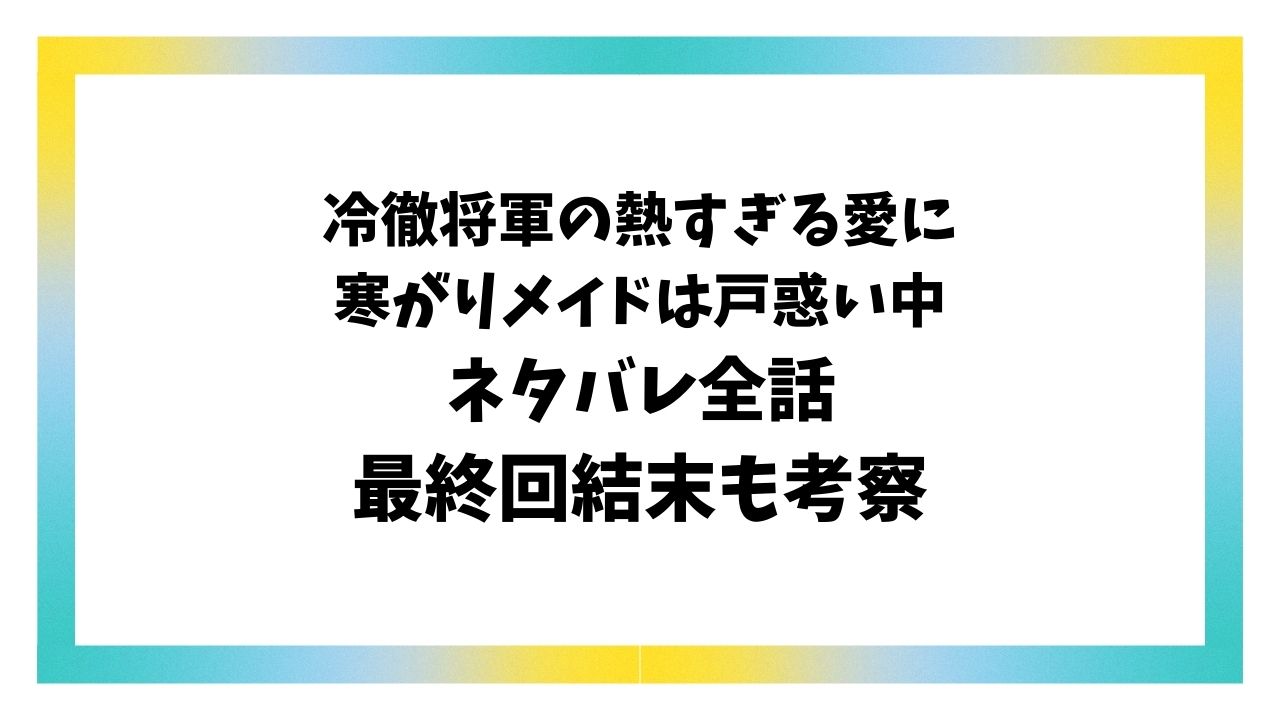 冷徹将軍の熱すぎる愛に寒がりメイドは戸惑い中ネタバレ全話！原作の最終回結末はどんなラストになる？