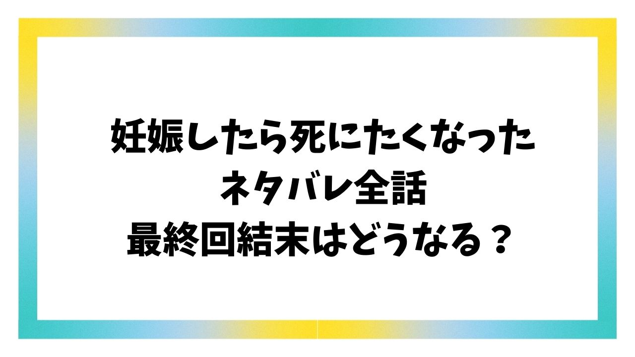 妊娠したら死にたくなったネタバレ＆感想！最終回結末はどうなる？