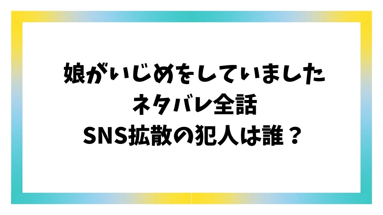 娘がいじめをしていましたネタバレ最終回結末！SNS拡散の犯人が誰かも考察