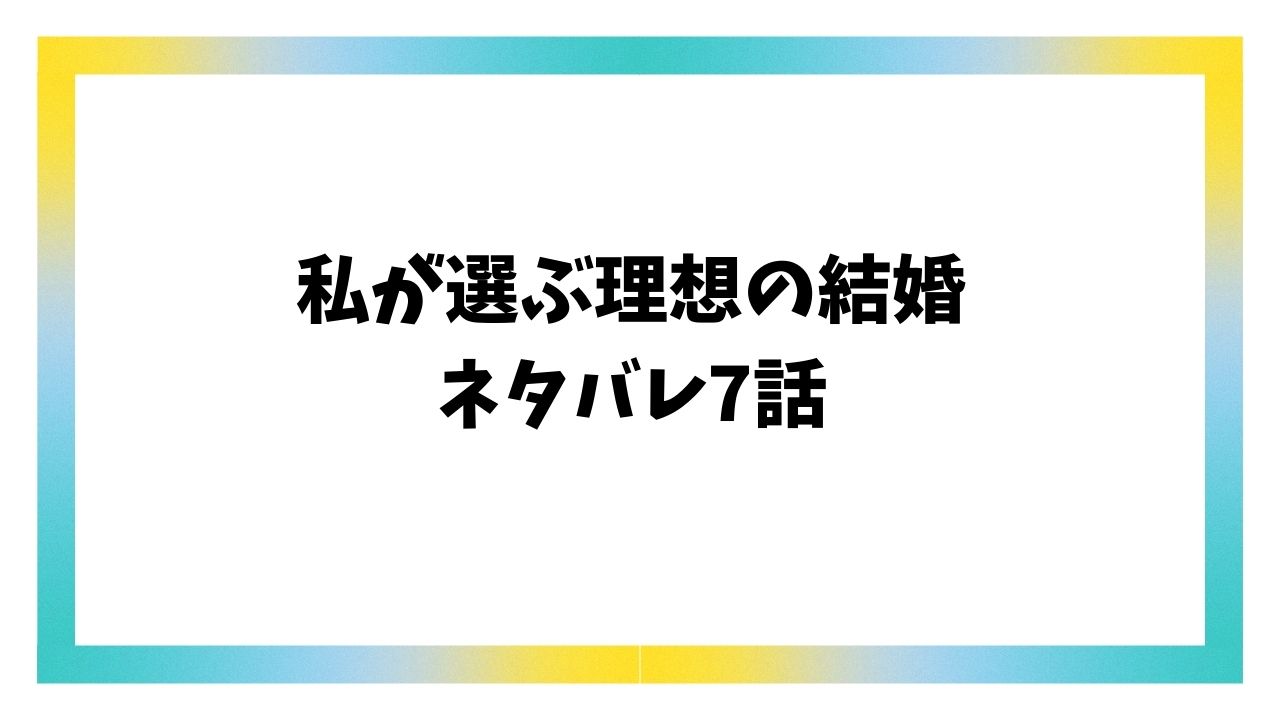 私が選ぶ理想の結婚7話ネタバレ＆感想を詳しくご紹介