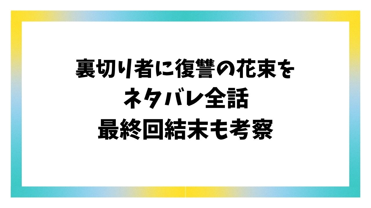 裏切り者に復讐の花束をネタバレ全話！最終回結末の最後はどうなる？