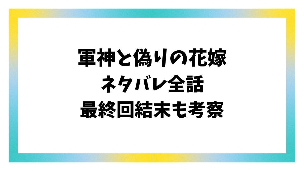 軍神と偽りの花嫁ネタバレ最新話！最終回結末までの全話をお届け！